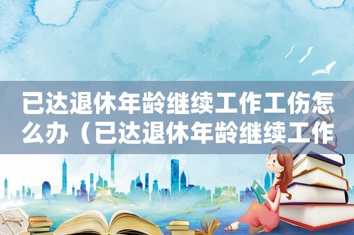 已達退休年齡繼續工作工傷怎么辦（已達退休年齡繼續工作工傷）