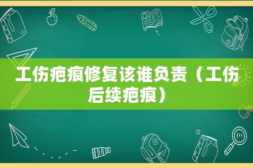 工傷疤痕修復(fù)該誰負(fù)責(zé)（工傷后續(xù)疤痕）