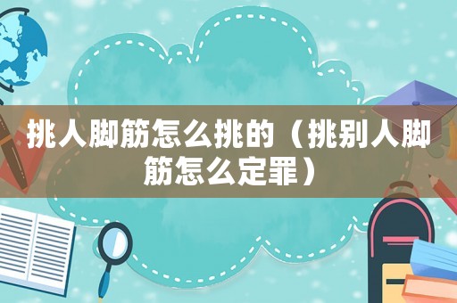挑人腳筋怎么挑的（挑別人腳筋怎么定罪）