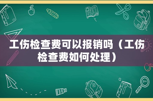 工傷檢查費可以報銷嗎（工傷檢查費如何處理）