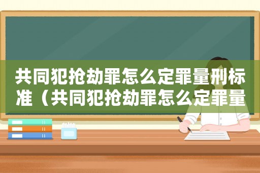 共同犯搶劫罪怎么定罪量刑標準（共同犯搶劫罪怎么定罪量刑）