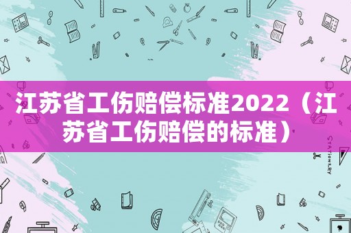 江蘇省工傷賠償標準2022（江蘇省工傷賠償的標準）