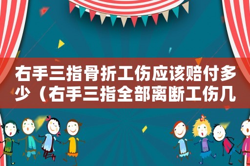 右手三指骨折工傷應該賠付多少（右手三指全部離斷工傷幾級）