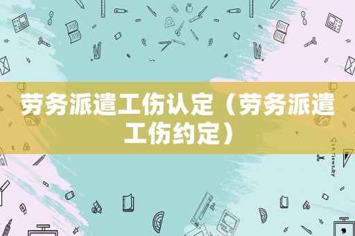 勞務派遣工傷認定（勞務派遣工傷約定）