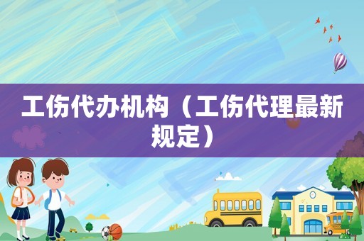 工傷代辦機構（工傷代理最新規定）