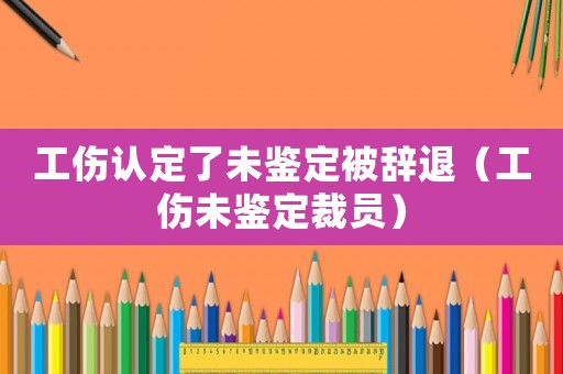 工傷認定了未鑒定被辭退（工傷未鑒定裁員）