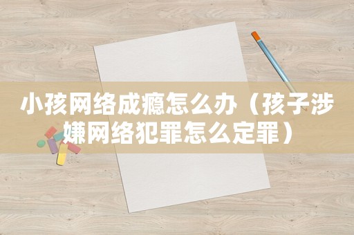 小孩網絡成癮怎么辦（孩子涉嫌網絡犯罪怎么定罪）