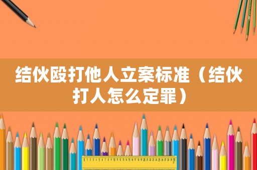 結(jié)伙毆打他人立案標(biāo)準(zhǔn)（結(jié)伙打人怎么定罪）