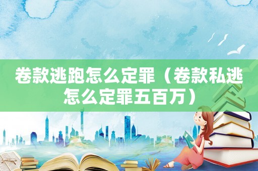 卷款逃跑怎么定罪（卷款私逃怎么定罪五百萬）