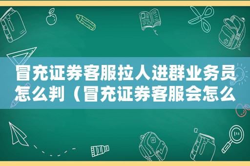 冒充證券客服拉人進群業務員怎么判（冒充證券客服會怎么定罪）