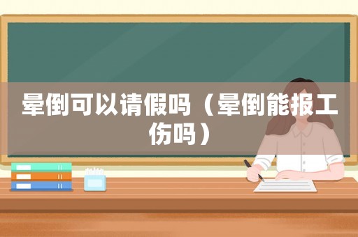 暈倒可以請(qǐng)假嗎（暈倒能報(bào)工傷嗎）