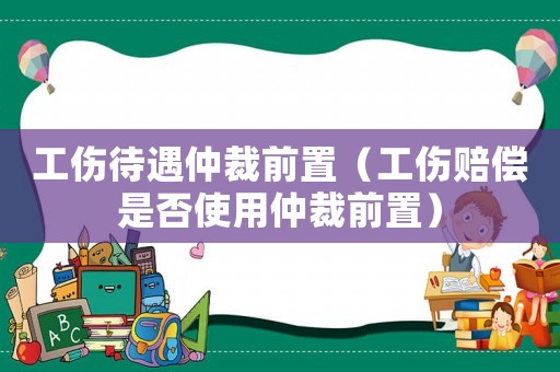 工傷待遇仲裁前置（工傷賠償是否使用仲裁前置）