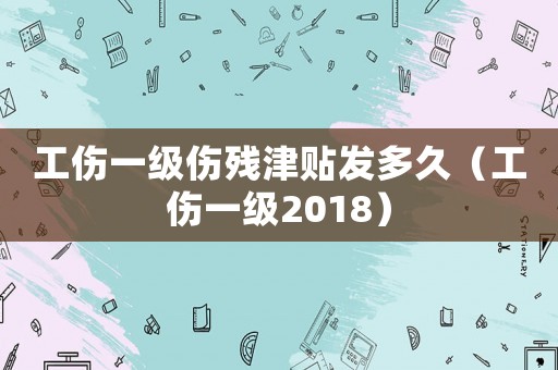 工傷一級傷殘津貼發多久（工傷一級2018）