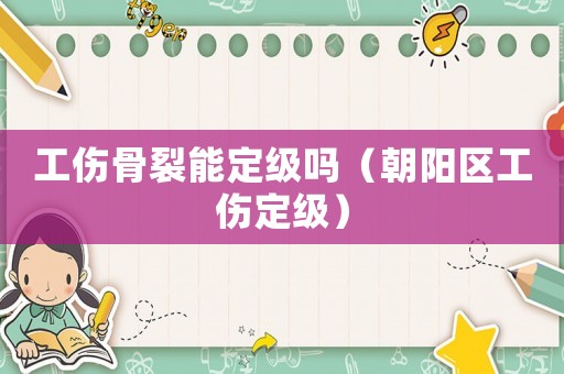 工傷骨裂能定級嗎（朝陽區(qū)工傷定級）