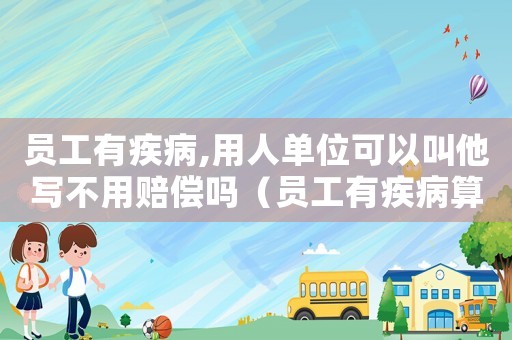 員工有疾病,用人單位可以叫他寫不用賠償嗎（員工有疾病算工傷嗎）