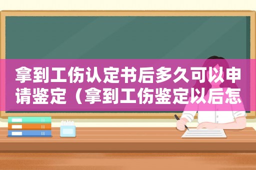 拿到工傷認定書后多久可以申請鑒定（拿到工傷鑒定以后怎么辦）
