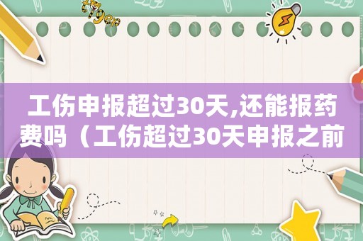 工傷申報超過30天,還能報藥費嗎（工傷超過30天申報之前的醫藥費）