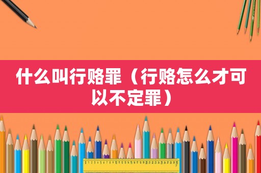 什么叫行賂罪（行賂怎么才可以不定罪）