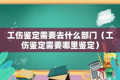 工傷鑒定需要去什么部門（工傷鑒定需要哪里鑒定）