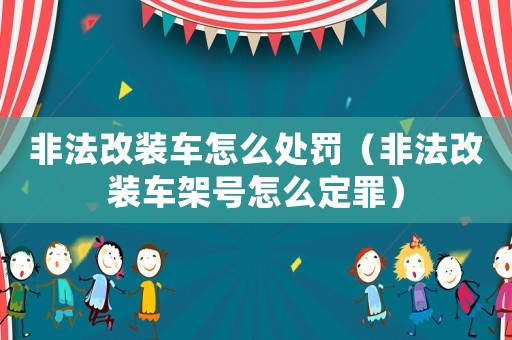 非法改裝車怎么處罰（非法改裝車架號怎么定罪）
