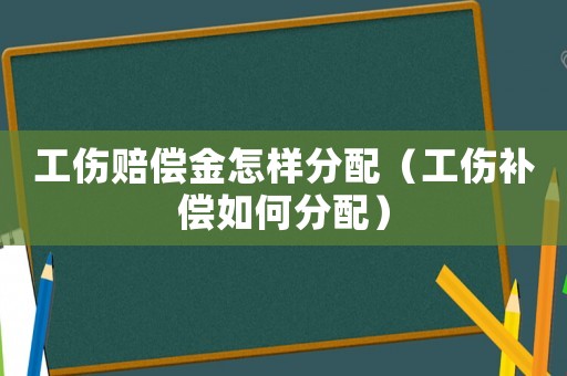 工傷賠償金怎樣分配（工傷補償如何分配）