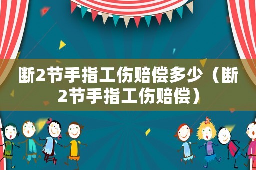 斷2節(jié)手指工傷賠償多少（斷2節(jié)手指工傷賠償）