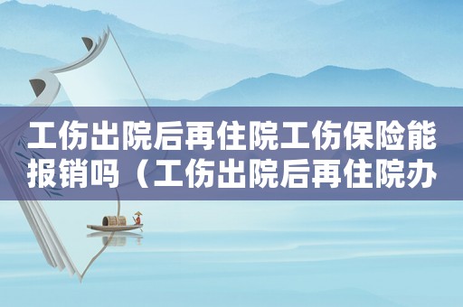 工傷出院后再住院工傷保險能報銷嗎（工傷出院后再住院辦理）