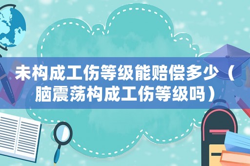 未構(gòu)成工傷等級能賠償多少（腦震蕩構(gòu)成工傷等級嗎）