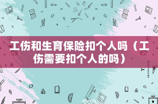 工傷和生育保險扣個人嗎（工傷需要扣個人的嗎）