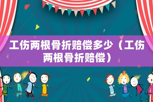 工傷兩根骨折賠償多少（工傷兩根骨折賠償）