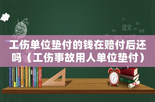 工傷單位墊付的錢在賠付后還嗎（工傷事故用人單位墊付）