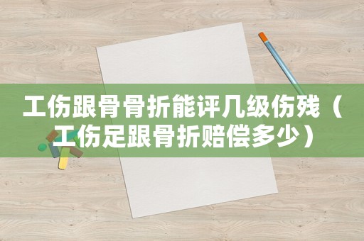 工傷跟骨骨折能評幾級傷殘（工傷足跟骨折賠償多少）