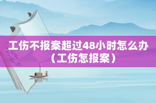 工傷不報案超過48小時怎么辦（工傷怎報案）