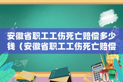 安徽省職工工傷死亡賠償多少錢（安徽省職工工傷死亡賠償多少）