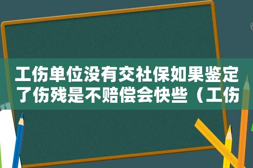 工傷單位沒有交社保如果鑒定了傷殘是不賠償會快些（工傷鑒定10級單位未交社保）