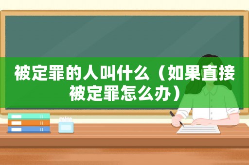 被定罪的人叫什么（如果直接被定罪怎么辦）