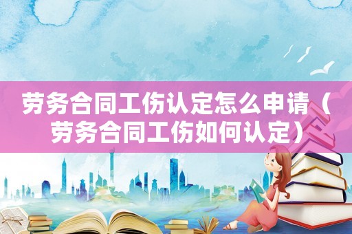 勞務(wù)合同工傷認定怎么申請（勞務(wù)合同工傷如何認定）