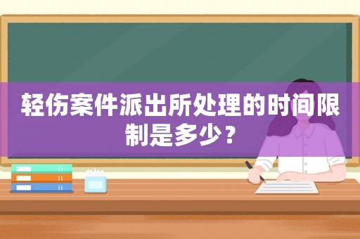 輕傷案件派出所處理的時間限制是多少？