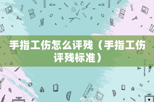 手指工傷怎么評殘（手指工傷評殘標準）