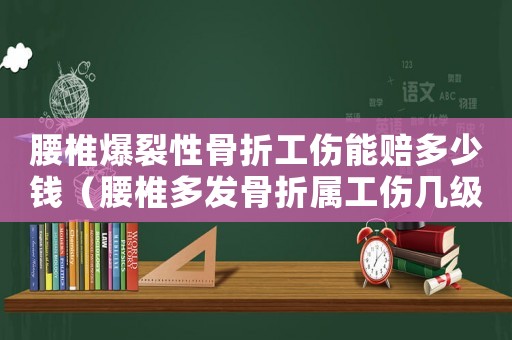 腰椎爆裂性骨折工傷能賠多少錢（腰椎多發(fā)骨折屬工傷幾級(jí)）