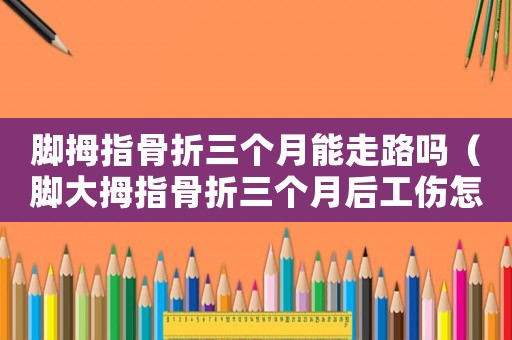 腳拇指骨折三個月能走路嗎（腳大拇指骨折三個月后工傷怎樣理賠）