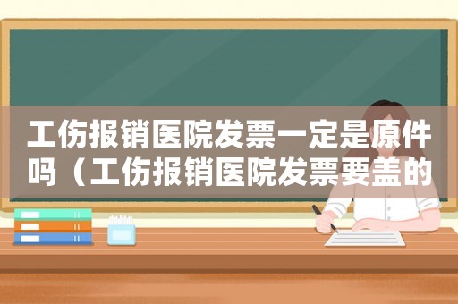 工傷報(bào)銷醫(yī)院發(fā)票一定是原件嗎（工傷報(bào)銷醫(yī)院發(fā)票要蓋的是什么章么）