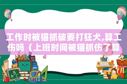 工作時被貓抓破要打狂犬,算工傷嗎（上班時間被貓抓傷了算工傷嗎）