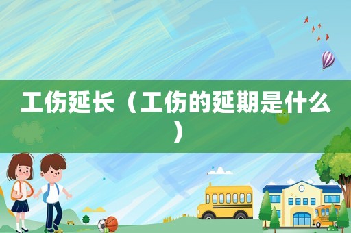 工傷延長（工傷的延期是什么）
