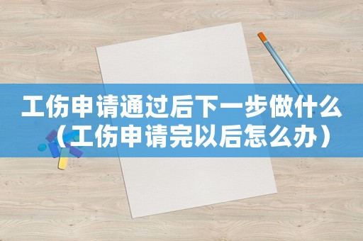 工傷申請通過后下一步做什么（工傷申請完以后怎么辦）
