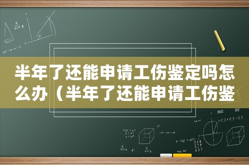 半年了還能申請工傷鑒定嗎怎么辦（半年了還能申請工傷鑒定嗎）