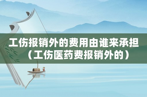 工傷報銷外的費用由誰來承擔（工傷醫藥費報銷外的）