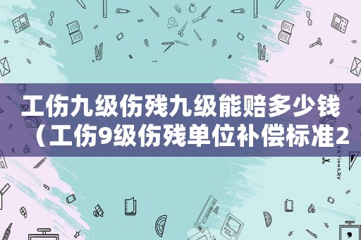 工傷九級傷殘九級能賠多少錢（工傷9級傷殘單位補償標準2015）