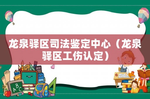 龍泉驛區(qū)司法鑒定中心（龍泉驛區(qū)工傷認(rèn)定）