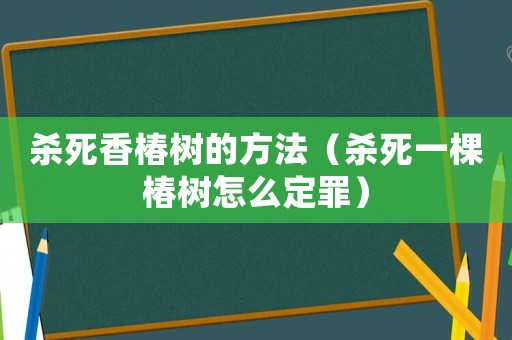 殺死香椿樹的方法（殺死一棵椿樹怎么定罪）
